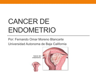 CANCER DE
ENDOMETRIO
Por: Fernando Omar Moreno Blancarte
Universidad Autonoma de Baja California
 