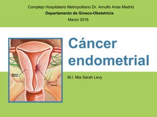 M.I. Mia Sarah Levy
Cáncer
endometrial
Departamento de Gineco-Obstetricia
Complejo Hospitalario Metropolitano Dr. Arnulfo Arias Madrid
Marzo 2016
 
