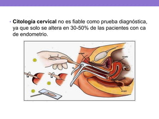 • Citología cervical no es fiable como prueba diagnóstica,
ya que solo se altera en 30-50% de las pacientes con ca
de endometrio.
 