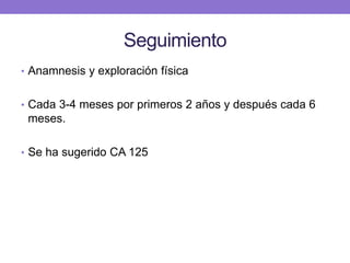 Seguimiento
• Anamnesis y exploración física
• Cada 3-4 meses por primeros 2 años y después cada 6
meses.
• Se ha sugerido CA 125
 
