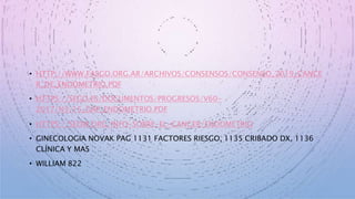 • HTTP://WWW.FASGO.ORG.AR/ARCHIVOS/CONSENSOS/CONSENSO_2019_CANCE
R_DE_ENDOMETRIO.PDF
• HTTPS://SEGO.ES/DOCUMENTOS/PROGRESOS/V60-
2017/N3/15_GAP_ENDOMETRIO.PDF
• HTTPS://SEOM.ORG/INFO-SOBRE-EL-CANCER/ENDOMETRIO
• GINECOLOGIA NOVAK PAG 1131 FACTORES RIESGO, 1135 CRIBADO DX, 1136
CLÍNICA Y MAS
• WILLIAM 822
 