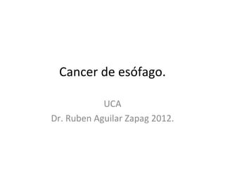 Cancer de esófago.

            UCA
Dr. Ruben Aguilar Zapag 2012.
 