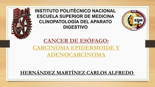 INSTITUTO POLITÉCNICO NACIONAL
ESCUELA SUPERIOR DE MEDICINA
CLINOPATOLOGÍA DEL APARATO
DIGESTIVO
CANCER DE ESÓFAGO:
CARCINOMA EPIDERMOIDE Y
ADENOCARCINOMA
HERNÁNDEZ MARTÍNEZ CARLOS ALFREDO
 