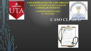 UNIVERSIDAD TECNICA DE AMBATO
FACULTAD CIENCIAS DE LA SALUD
CARRERA DE MEDICINA
OTORRINOLARINGOLOGÍA
Ca de Esofago
CASO CLCASO CLÍÍNICONICO
 