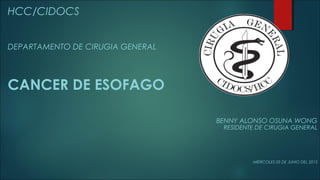 HCC/CIDOCS
DEPARTAMENTO DE CIRUGIA GENERAL
CANCER DE ESOFAGO
BENNY ALONSO OSUNA WONG
RESIDENTE DE CIRUGIA GENERAL
MIÉRCOLES 03 DE JUNIO DEL 2015
 
