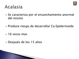 Se caracteriza por el ensanchamiento anormal del mismoProduce riesgo de desarrollar Ca Epidermoide16 veces masDespués de los 15 añosAcalasia