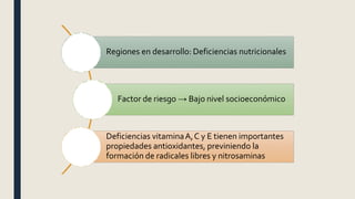 Regiones en desarrollo: Deficiencias nutricionales
Factor de riesgo → Bajo nivel socioeconómico
Deficiencias vitaminaA,C y E tienen importantes
propiedades antioxidantes, previniendo la
formación de radicales libres y nitrosaminas
 