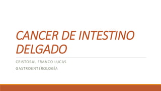 CANCER DE INTESTINO
DELGADO
CRISTOBAL FRANCO LUCAS
GASTROENTEROLOGÍA
 