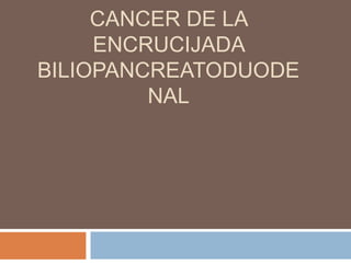 CANCER DE LA
     ENCRUCIJADA
BILIOPANCREATODUODE
         NAL
 