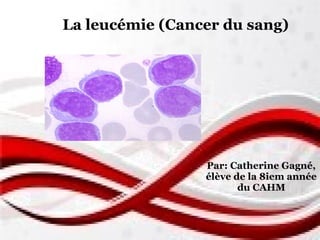 La leucémie (Cancer du sang)
Par: Catherine Gagné,
élève de la 8iem année
du CAHM
 
