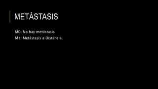 METÁSTASIS
M0: No hay metástasis
M1: Metástasis a Distancia.
 