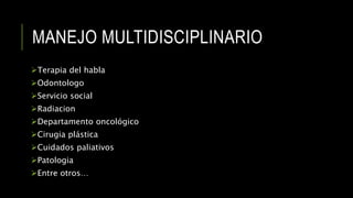 MANEJO MULTIDISCIPLINARIO
Terapia del habla
Odontologo
Servicio social
Radiacion
Departamento oncológico
Cirugia plástica
Cuidados paliativos
Patologia
Entre otros…
 