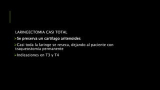 LARINGECTOMIA CASI TOTAL
Se preserva un cartilago aritenoides
Casi toda la laringe se reseca, dejando al paciente con
traqueostomia permanente
Indicaciones en T3 y T4
 