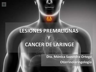 LESIONES PREMALIGNAS
Y
CANCER DE LARINGE
Dra. Mónica Saavedra Ortega
Otorrinolaringología
 