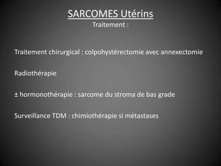 SARCOMES Utérins
                         Traitement :


Traitement chirurgical : colpohystérectomie avec annexectomie

Radiothérapie

± hormonothérapie : sarcome du stroma de bas grade

Surveillance TDM : chimiothérapie si métastases
 