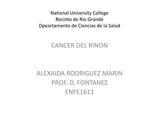 NationalUniversityCollegeRecinto de Rio GrandeDpeartamento de Ciencias de la Salud CANCER DEL RINON ALEXAIDA RODRIGUEZ MARIN PROF. D. FONTANEZ ENFE1611 