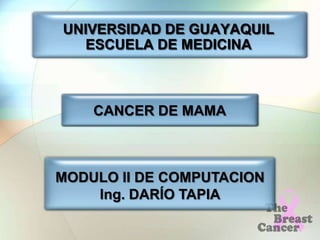 UNIVERSIDAD DE GUAYAQUIL
   ESCUELA DE MEDICINA



    CANCER DE MAMA



MODULO II DE COMPUTACION
    Ing. DARÍO TAPIA
 