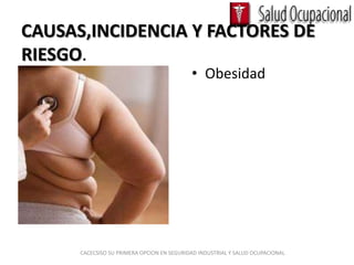 CAUSAS,INCIDENCIA Y FACTORES DE
RIESGO.
                                            • Obesidad




      CACECSISO SU PRIMERA OPCION EN SEGURIDAD INDUSTRIAL Y SALUD OCUPACIONAL
 