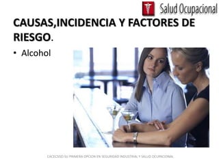 CAUSAS,INCIDENCIA Y FACTORES DE
RIESGO.
• Alcohol




        CACECSISO SU PRIMERA OPCION EN SEGURIDAD INDUSTRIAL Y SALUD OCUPACIONAL
 