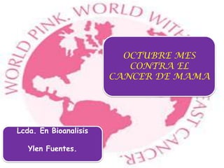 OCTUBRE MES
                          CONTRA EL
                       CANCER DE MAMA




Lcda. En Bioanalisis

   Ylen Fuentes.
 