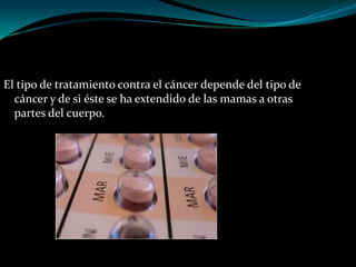 El tipo de tratamiento contra el cáncer depende del tipo de
  cáncer y de si éste se ha extendido de las mamas a otras
  partes del cuerpo.
 