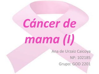 Cáncer de
mama (I)
    Ana de Urzaiz Caicoya
             NP: 102185
       Grupo: GOD 2201
 
