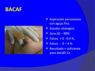 BACAF
           Aspiración percutanea
            con aguja fina.
           Estudio citologico
           Sens 65 – 98%
           Falsos + 0 - 0.4 %.
           Falsos - 0 – 4 %.
           Resultado + suficiente
            para decidir Cx
 