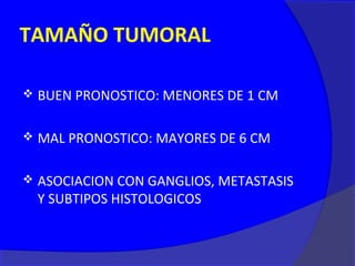 TAMAÑO TUMORAL

   BUEN PRONOSTICO: MENORES DE 1 CM

   MAL PRONOSTICO: MAYORES DE 6 CM

   ASOCIACION CON GANGLIOS, METASTASIS
    Y SUBTIPOS HISTOLOGICOS
 