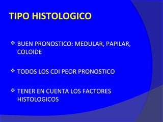 TIPO HISTOLOGICO

   BUEN PRONOSTICO: MEDULAR, PAPILAR,
    COLOIDE

   TODOS LOS CDI PEOR PRONOSTICO

   TENER EN CUENTA LOS FACTORES
    HISTOLOGICOS
 