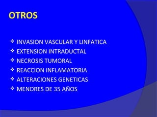OTROS

 INVASION VASCULAR Y LINFATICA
 EXTENSION INTRADUCTAL
 NECROSIS TUMORAL
 REACCION INFLAMATORIA
 ALTERACIONES GENETICAS
 MENORES DE 35 AÑOS
 