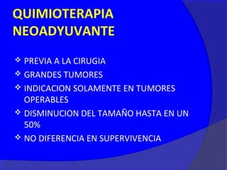 QUIMIOTERAPIA
NEOADYUVANTE
 PREVIA A LA CIRUGIA
 GRANDES TUMORES
 INDICACION SOLAMENTE EN TUMORES
  OPERABLES
 DISMINUCION DEL TAMAÑO HASTA EN UN
  50%
 NO DIFERENCIA EN SUPERVIVENCIA
 