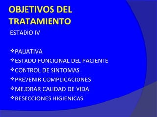 OBJETIVOS DEL
TRATAMIENTO
ESTADIO IV

PALIATIVA
ESTADO FUNCIONAL DEL PACIENTE
CONTROL DE SINTOMAS
PREVENIR COMPLICACIONES
MEJORAR CALIDAD DE VIDA
RESECCIONES HIGIENICAS
 