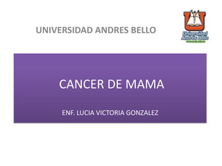 CANCER DE MAMA
ENF. LUCIA VICTORIA GONZALEZ
UNIVERSIDAD ANDRES BELLO
 