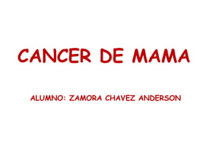 CANCER DE MAMA
ALUMNO: ZAMORA CHAVEZ ANDERSON
 