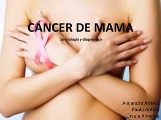 Semiología y diagnóstico
CÁNCER DE MAMA
Alejandra Arrieta
Paola Antelo
Úrsula Almeida
 