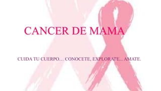 CANCER DE MAMA
CUIDA TU CUERPO… CONOCETE, EXPLORATE... AMATE.

 