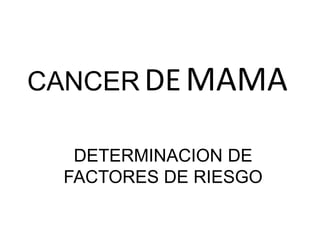 CANCERDEMAMA 
DETERMINACION DE 
FACTORES DE RIESGO 
 