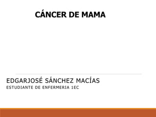 CÁNCER DE MAMA
EDGARJOSÉ SÁNCHEZ MACÍAS
ESTUDIANTE DE ENFERMERIA 1EC
 