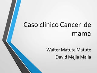 Caso clinico Cancer de
mama
Walter Matute Matute
David Mejia Malla
 