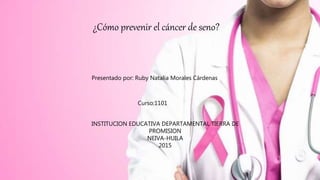¿Cómo prevenir el cáncer de seno?
Presentado por: Ruby Natalia Morales Cárdenas
Curso:1101
INSTITUCION EDUCATIVA DEPARTAMENTAL TIERRA DE
PROMISION
NEIVA-HUILA
2015
 
