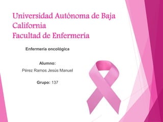 Universidad Autónoma de Baja
California
Facultad de Enfermería
Enfermería oncológica
Alumno:
Pérez Ramos Jesús Manuel
Grupo: 137
 