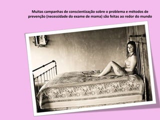 Muitas campanhas de conscientização sobre o problema e métodos de
prevenção (necessidade do exame de mama) são feitas ao redor do mundo
 