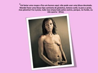 ‘Vai botar uma roupa e fica um buraco aqui; não pode usar uma blusa decotada.
Mandei fazer uma blusa tipo camiseta de ginástica, botava sutiã, ia para a praia,
mas péssima! Fui à praia, tudo isso empurrada pelos outros, porque, no fundo, eu
não queria.’ (Elza).
 