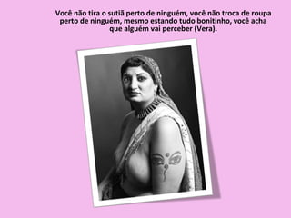 Você não tira o sutiã perto de ninguém, você não troca de roupa
perto de ninguém, mesmo estando tudo bonitinho, você acha
que alguém vai perceber (Vera).
 