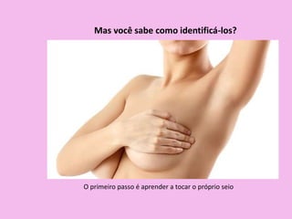 O primeiro passo é aprender a tocar o próprio seio
Mas você sabe como identificá-los?
 