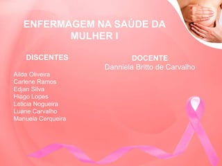 DISCENTES
Ailda Oliveira
Carlene Ramos
Edjan Silva
Hiago Lopes
Leticia Nogueira
Luane Carvalho
Manuela Cerqueira
DOCENTE
Danniela Britto de Carvalho
ENFERMAGEM NA SAÚDE DA
MULHER I
 