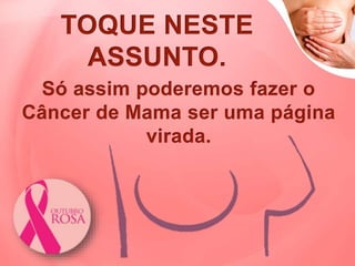 TOQUE NESTE
ASSUNTO.
Só assim poderemos fazer o
Câncer de Mama ser uma página
virada.
 
