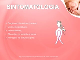  Surgimento de nódulos (caroço);
 Linfonodos palpáveis;
 Veias salientes;
 Alterações no tamanho e forma;
 Alterações na textura da pele;
http://www.mdsaude.com/2010/03/cancer-de-mama-sintomas.html
 