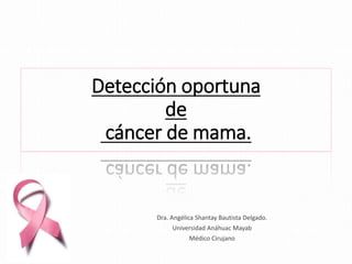 Detección oportuna
de
cáncer de mama.
Dra. Angélica Shantay Bautista Delgado.
Universidad Anáhuac Mayab
Médico Cirujano
 