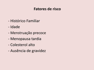 Fatores de risco
- Histórico Familiar
- Idade
- Menstruação precoce
- Menopausa tardia
- Colesterol alto
- Ausência de gravidez
 